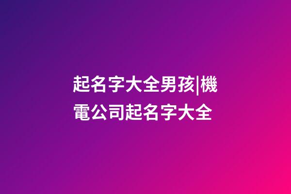 起名字大全男孩|機電公司起名字大全-第1張-公司起名-玄機派